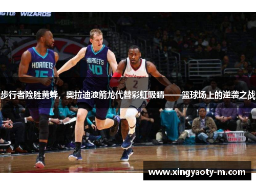 步行者险胜黄蜂，奥拉迪波箭龙代替彩虹吸睛——篮球场上的逆袭之战