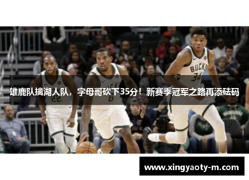 雄鹿队擒湖人队，字母哥砍下35分！新赛季冠军之路再添砝码