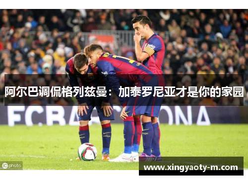 阿尔巴调侃格列兹曼：加泰罗尼亚才是你的家园
