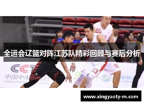 全运会辽篮对阵江苏队精彩回顾与赛后分析