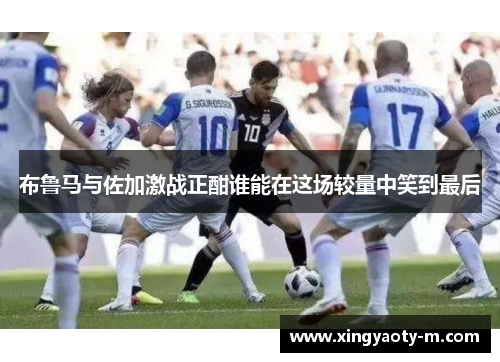 布鲁马与佐加激战正酣谁能在这场较量中笑到最后