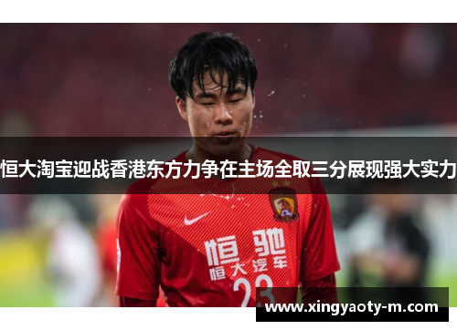 恒大淘宝迎战香港东方力争在主场全取三分展现强大实力