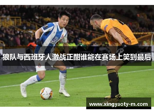 狼队与西班牙人激战正酣谁能在赛场上笑到最后