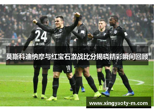 莫斯科迪纳摩与红宝石激战比分揭晓精彩瞬间回顾